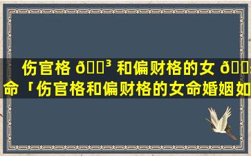 伤官格 🐳 和偏财格的女 🐱 命「伤官格和偏财格的女命婚姻如何」